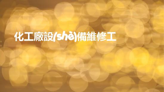 化工廠設(shè)備維修工基礎(chǔ)知識培訓(xùn)：解鎖成功修復(fù)之道！